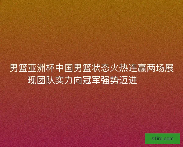 男篮亚洲杯中国男篮状态火热连赢两场展现团队实力向冠军强势迈进🏀🔥
