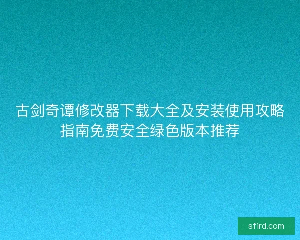古剑奇谭修改器下载大全及安装使用攻略指南免费安全绿色版本推荐