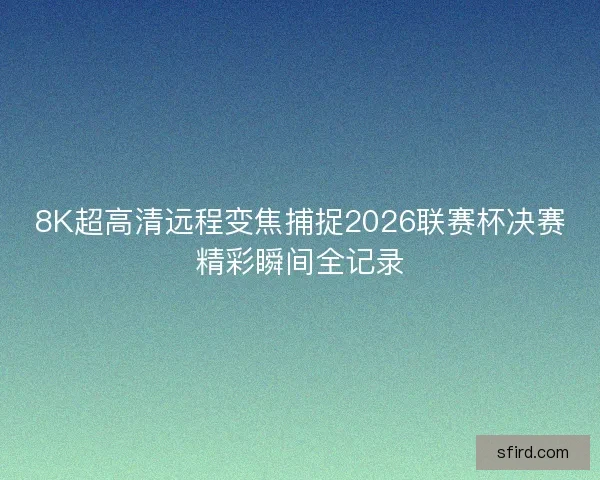 8K超高清远程变焦捕捉2026联赛杯决赛精彩瞬间全记录