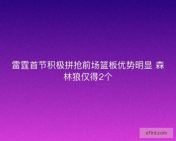 雷霆首节积极拼抢前场篮板优势明显 森林狼仅得2个